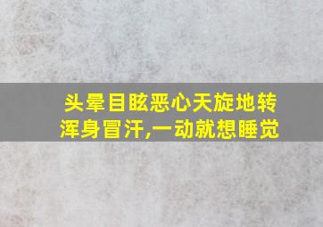 头晕目眩恶心天旋地转浑身冒汗,一动就想睡觉