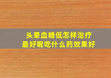 头晕血糖低怎样治疗最好呢吃什么药效果好