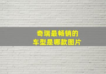 奇瑞最畅销的车型是哪款图片