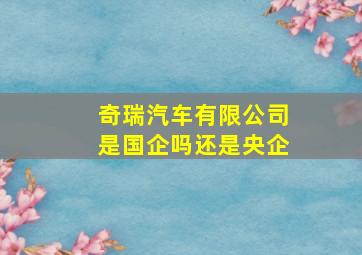 奇瑞汽车有限公司是国企吗还是央企