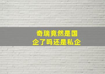 奇瑞竟然是国企了吗还是私企