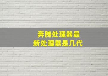 奔腾处理器最新处理器是几代