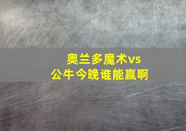 奥兰多魔术vs公牛今晚谁能赢啊