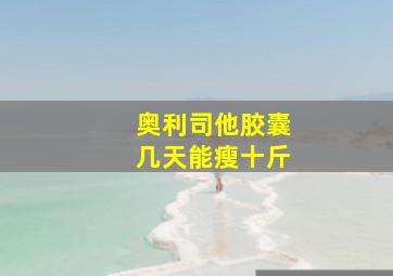 奥利司他胶囊几天能瘦十斤