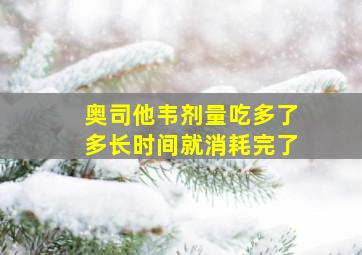 奥司他韦剂量吃多了多长时间就消耗完了