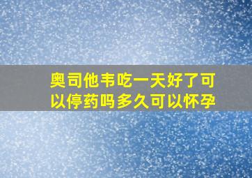 奥司他韦吃一天好了可以停药吗多久可以怀孕