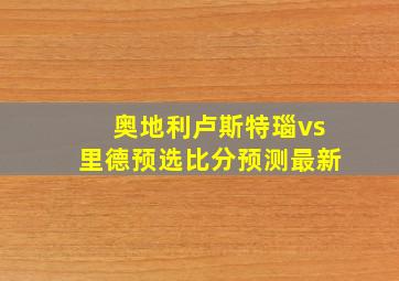 奥地利卢斯特瑙vs里德预选比分预测最新