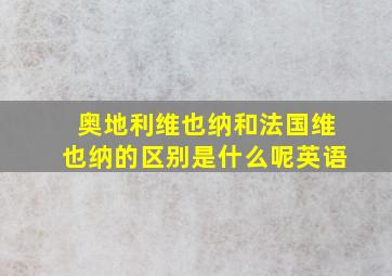 奥地利维也纳和法国维也纳的区别是什么呢英语