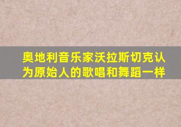 奥地利音乐家沃拉斯切克认为原始人的歌唱和舞蹈一样