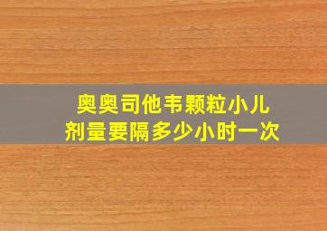 奥奥司他韦颗粒小儿剂量要隔多少小时一次