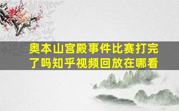 奥本山宫殿事件比赛打完了吗知乎视频回放在哪看