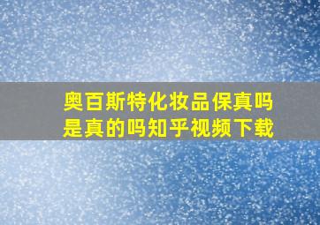 奥百斯特化妆品保真吗是真的吗知乎视频下载