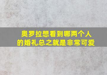 奥罗拉想看到哪两个人的婚礼总之就是非常可爱