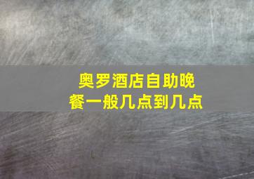 奥罗酒店自助晚餐一般几点到几点