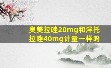 奥美拉唑20mg和泮托拉唑40mg计量一样吗