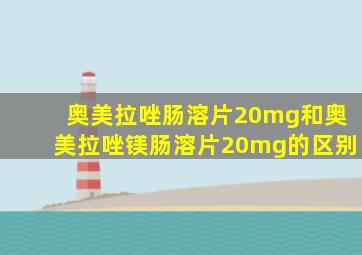 奥美拉唑肠溶片20mg和奥美拉唑镁肠溶片20mg的区别