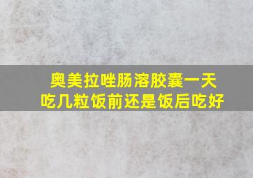 奥美拉唑肠溶胶囊一天吃几粒饭前还是饭后吃好