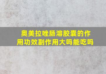 奥美拉唑肠溶胶囊的作用功效副作用大吗能吃吗