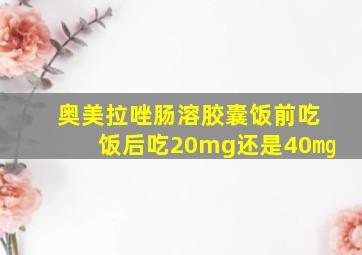 奥美拉唑肠溶胶囊饭前吃饭后吃20mg还是40㎎