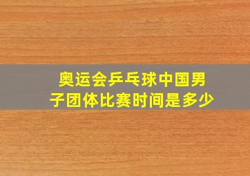 奥运会乒乓球中国男子团体比赛时间是多少