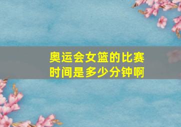 奥运会女篮的比赛时间是多少分钟啊