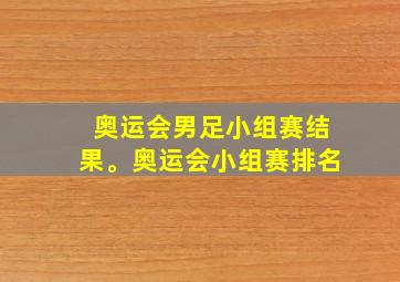 奥运会男足小组赛结果。奥运会小组赛排名