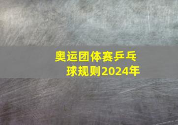 奥运团体赛乒乓球规则2024年