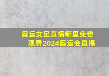 奥运女足直播哪里免费观看2024奥运会直播