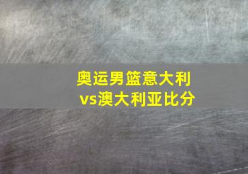 奥运男篮意大利vs澳大利亚比分