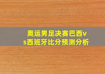 奥运男足决赛巴西vs西班牙比分预测分析