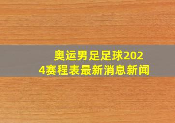 奥运男足足球2024赛程表最新消息新闻