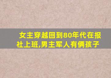 女主穿越回到80年代在报社上班,男主军人有俩孩子