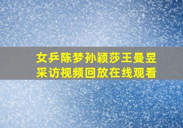 女乒陈梦孙颖莎王曼昱采访视频回放在线观看