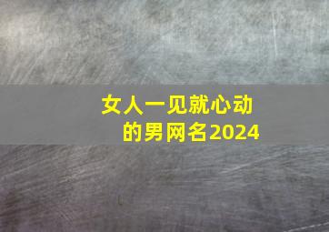 女人一见就心动的男网名2024