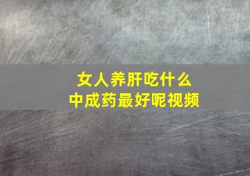 女人养肝吃什么中成药最好呢视频