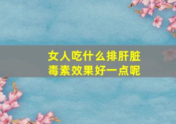 女人吃什么排肝脏毒素效果好一点呢