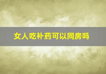 女人吃补药可以同房吗