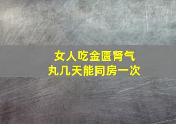 女人吃金匮肾气丸几天能同房一次