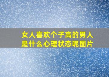 女人喜欢个子高的男人是什么心理状态呢图片