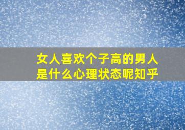 女人喜欢个子高的男人是什么心理状态呢知乎