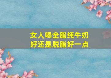 女人喝全脂纯牛奶好还是脱脂好一点