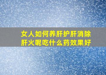 女人如何养肝护肝消除肝火呢吃什么药效果好