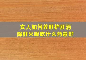 女人如何养肝护肝消除肝火呢吃什么药最好