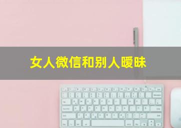 女人微信和别人暧昧