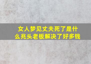 女人梦见丈夫死了是什么兆头老板解决了好多钱