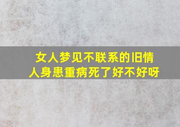 女人梦见不联系的旧情人身患重病死了好不好呀