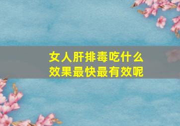 女人肝排毒吃什么效果最快最有效呢