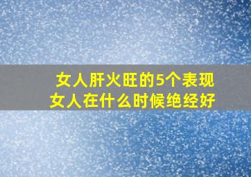 女人肝火旺的5个表现女人在什么时候绝经好