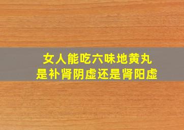 女人能吃六味地黄丸是补肾阴虚还是肾阳虚