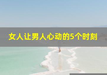 女人让男人心动的5个时刻